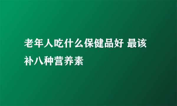 老年人吃什么保健品好 最该补八种营养素