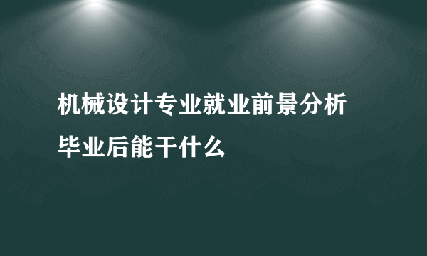 机械设计专业就业前景分析 毕业后能干什么