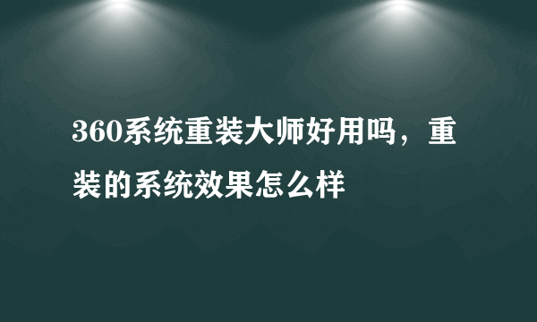 360系统重装大师好用吗，重装的系统效果怎么样