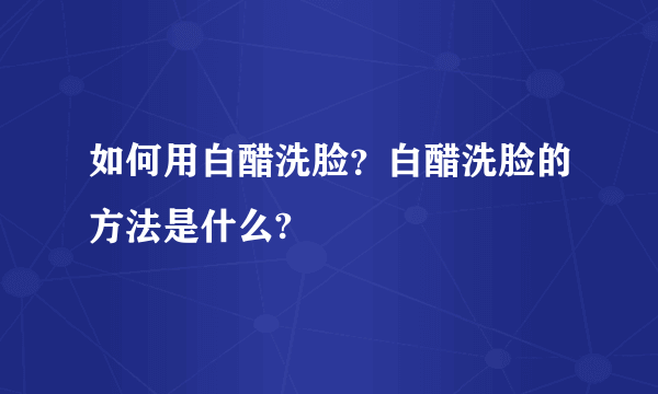 如何用白醋洗脸？白醋洗脸的方法是什么?