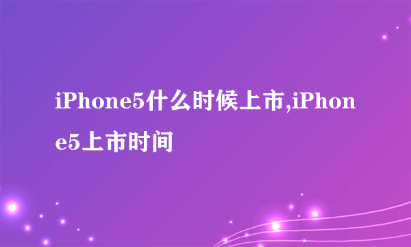 iPhone5什么时候上市,iPhone5上市时间