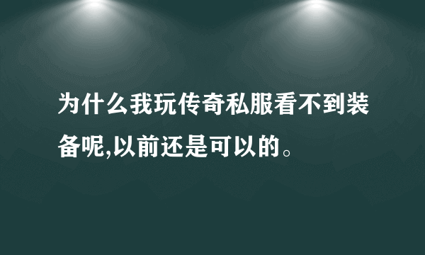 为什么我玩传奇私服看不到装备呢,以前还是可以的。