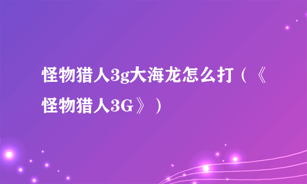 怪物猎人3g大海龙怎么打（《怪物猎人3G》）