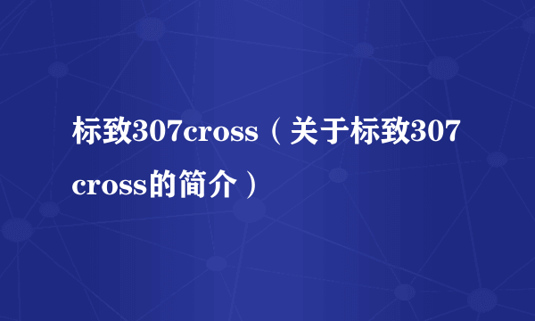 标致307cross（关于标致307cross的简介）