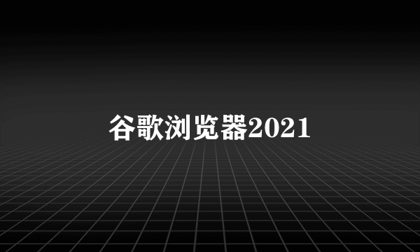 谷歌浏览器2021