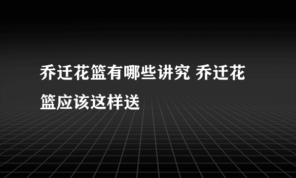 乔迁花篮有哪些讲究 乔迁花篮应该这样送