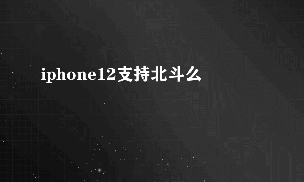 iphone12支持北斗么