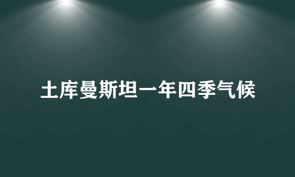 土库曼斯坦一年四季气候