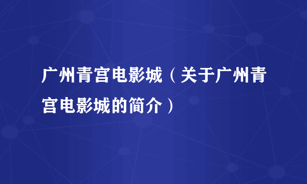 广州青宫电影城（关于广州青宫电影城的简介）