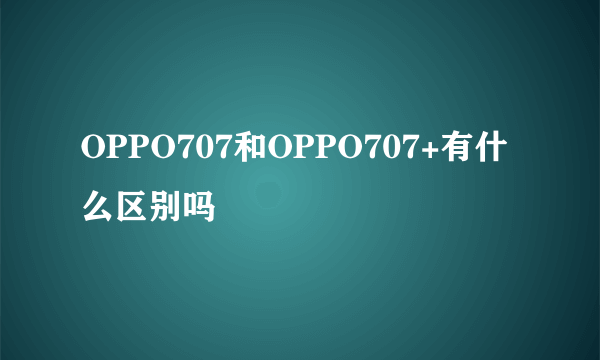 OPPO707和OPPO707+有什么区别吗