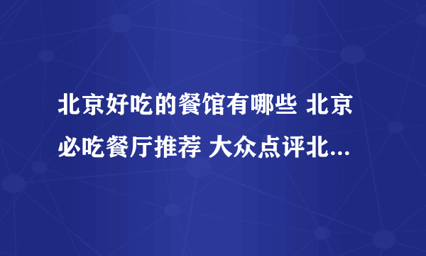 北京好吃的餐馆有哪些 北京必吃餐厅推荐 大众点评北京必吃榜2022