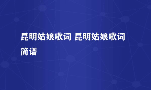 昆明姑娘歌词 昆明姑娘歌词简谱