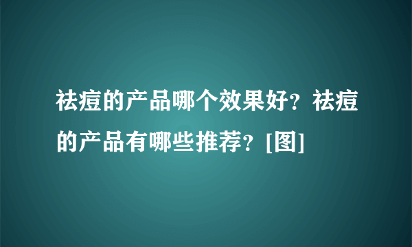 祛痘的产品哪个效果好？祛痘的产品有哪些推荐？[图]