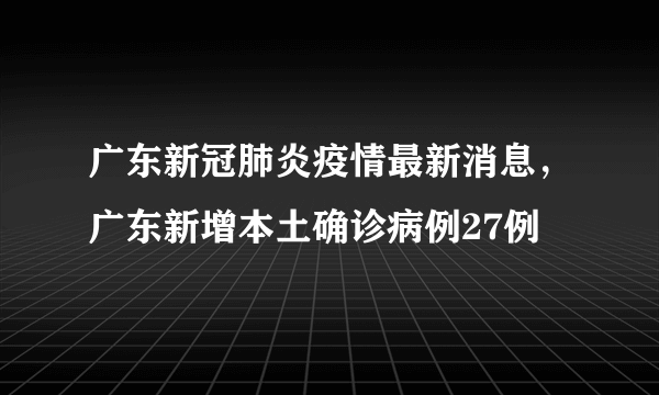 广东新冠肺炎疫情最新消息，广东新增本土确诊病例27例