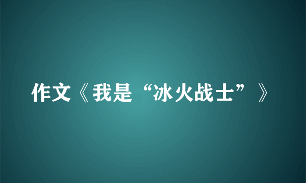 作文《我是“冰火战士”》