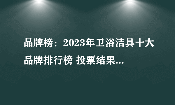 品牌榜：2023年卫浴洁具十大品牌排行榜 投票结果公布【新】