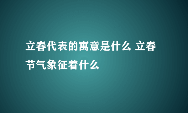 立春代表的寓意是什么 立春节气象征着什么