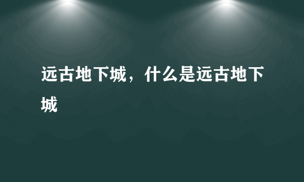 远古地下城，什么是远古地下城