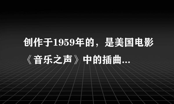 创作于1959年的，是美国电影《音乐之声》中的插曲这是一首优美抒情、充满浪漫色彩的歌曲