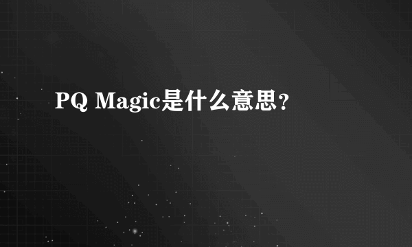 PQ Magic是什么意思？