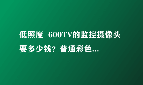 低照度  600TV的监控摄像头要多少钱？普通彩色枪机摄像头在多少价位？红外线摄像头一般市场卖多少价位？