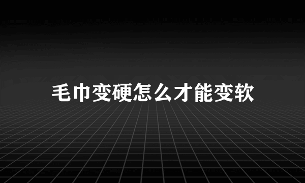 毛巾变硬怎么才能变软