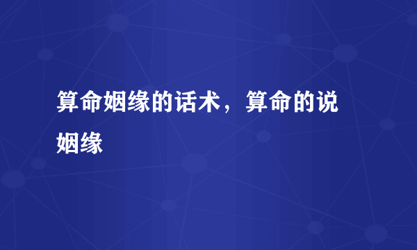 算命姻缘的话术，算命的说 姻缘