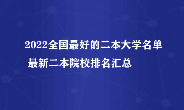 2022全国最好的二本大学名单 最新二本院校排名汇总