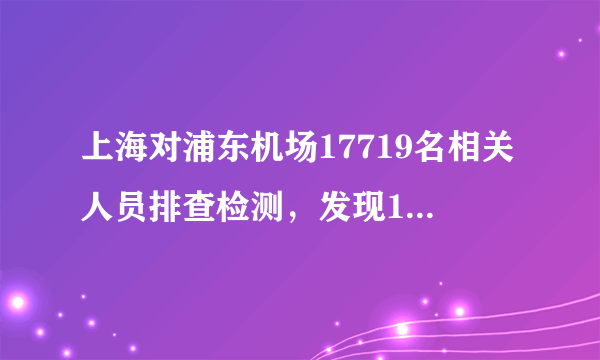 上海对浦东机场17719名相关人员排查检测，发现1例新冠肺炎确诊病例