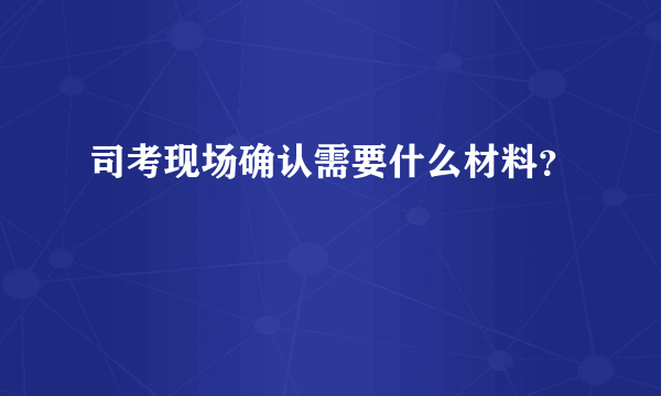 司考现场确认需要什么材料？