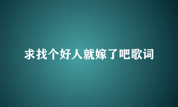 求找个好人就嫁了吧歌词