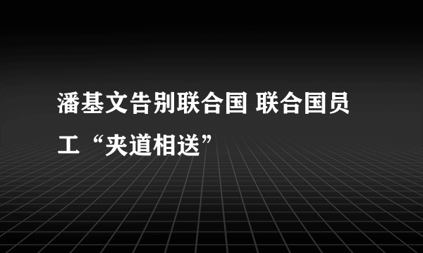 潘基文告别联合国 联合国员工“夹道相送”