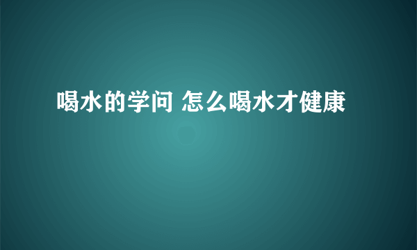 喝水的学问 怎么喝水才健康