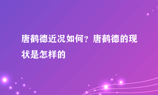 唐鹤德近况如何？唐鹤德的现状是怎样的