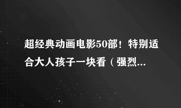 超经典动画电影50部！特别适合大人孩子一块看（强烈推荐，珍藏版）