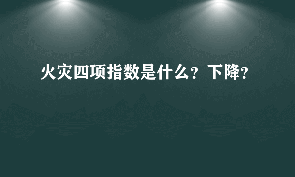 火灾四项指数是什么？下降？