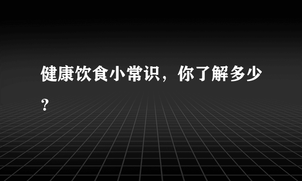 健康饮食小常识，你了解多少？