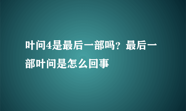 叶问4是最后一部吗？最后一部叶问是怎么回事