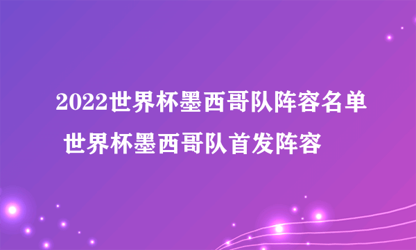 2022世界杯墨西哥队阵容名单 世界杯墨西哥队首发阵容