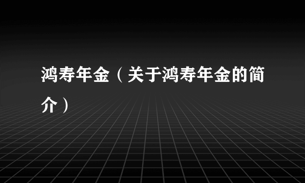 鸿寿年金（关于鸿寿年金的简介）