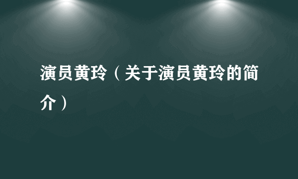 演员黄玲（关于演员黄玲的简介）