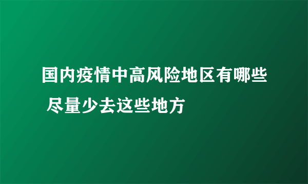 国内疫情中高风险地区有哪些 尽量少去这些地方