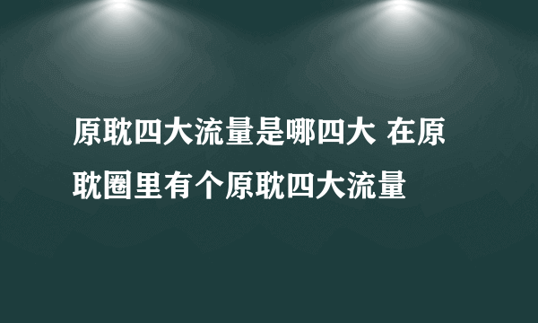 原耽四大流量是哪四大 在原耽圈里有个原耽四大流量