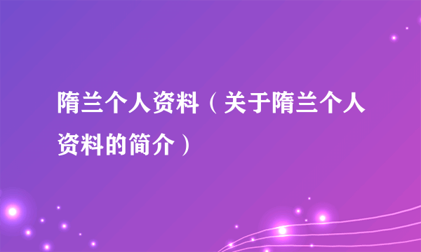 隋兰个人资料（关于隋兰个人资料的简介）