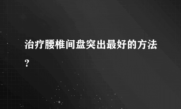 治疗腰椎间盘突出最好的方法？