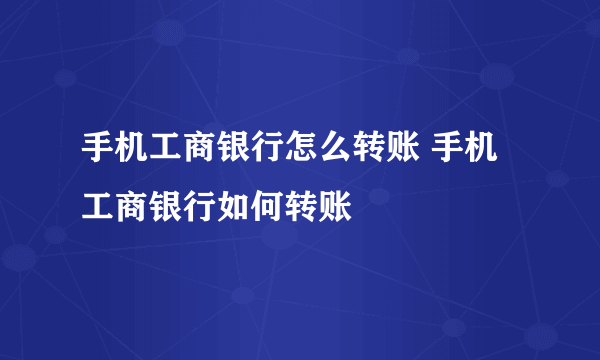 手机工商银行怎么转账 手机工商银行如何转账