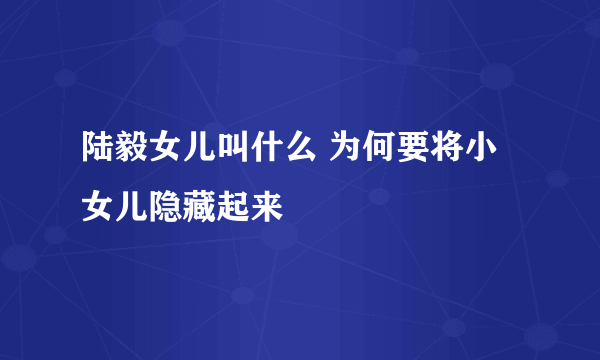 陆毅女儿叫什么 为何要将小女儿隐藏起来