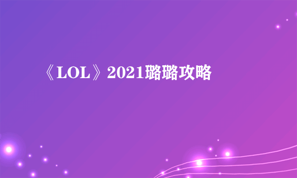 《LOL》2021璐璐攻略