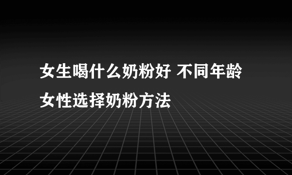 女生喝什么奶粉好 不同年龄女性选择奶粉方法