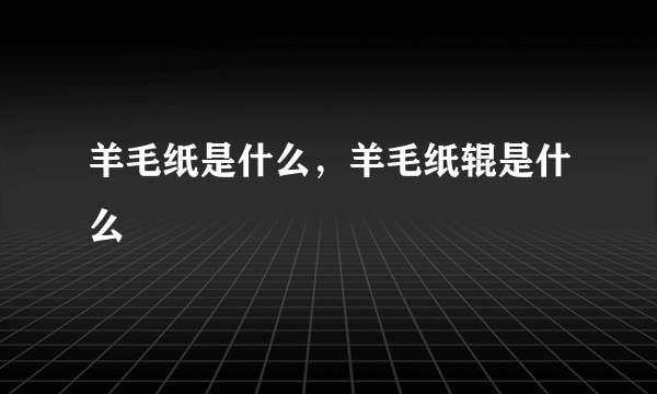 羊毛纸是什么，羊毛纸辊是什么